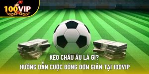 Kèo Châu Âu Là Gì? Hướng Dẫn Cược Bóng Đơn Giản Tại 100VIP